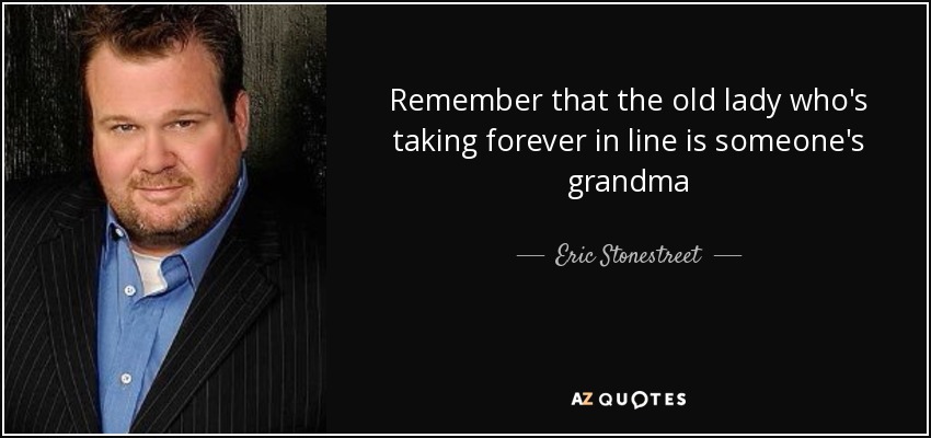 Remember that the old lady who's taking forever in line is someone's grandma - Eric Stonestreet