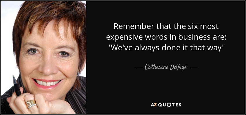 Remember that the six most expensive words in business are: 'We've always done it that way' - Catherine DeVrye