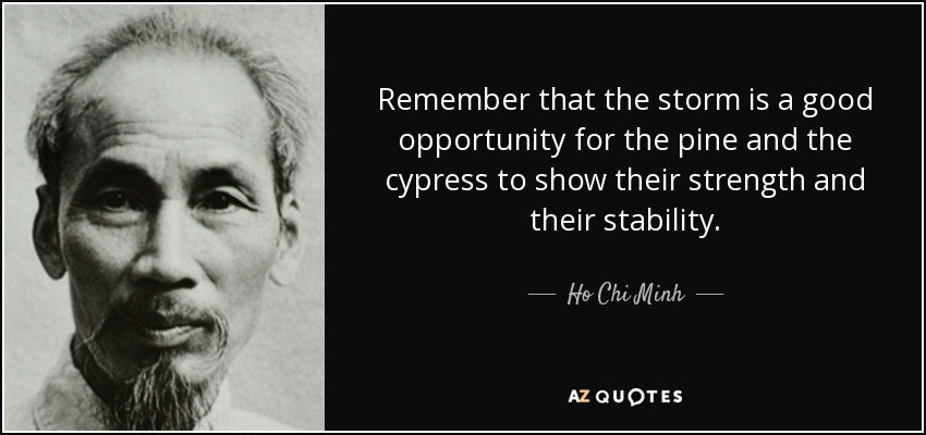 Remember that the storm is a good opportunity for the pine and the cypress to show their strength and their stability. - Ho Chi Minh