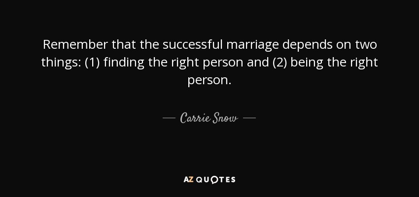 Remember that the successful marriage depends on two things: (1) finding the right person and (2) being the right person. - Carrie Snow