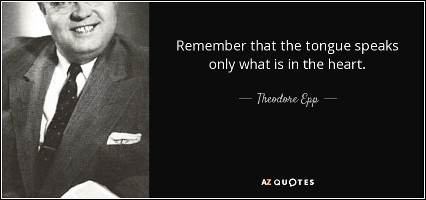 Remember that the tongue speaks only what is in the heart. - Theodore Epp