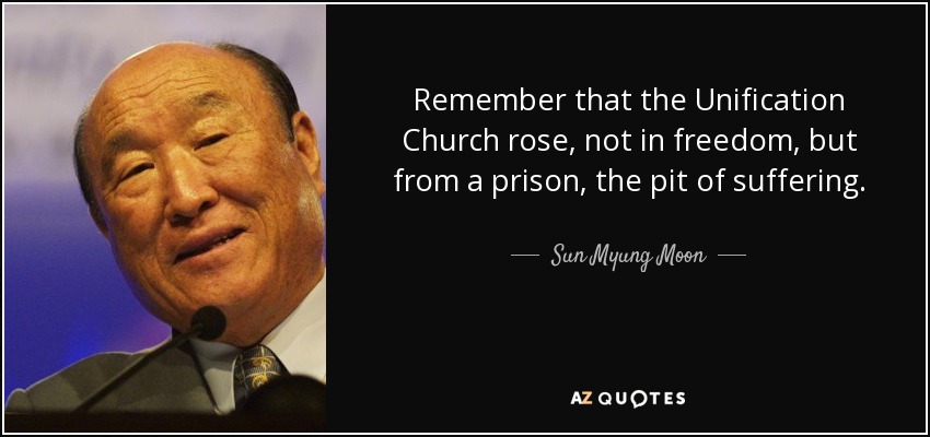 Remember that the Unification Church rose, not in freedom, but from a prison, the pit of suffering. - Sun Myung Moon