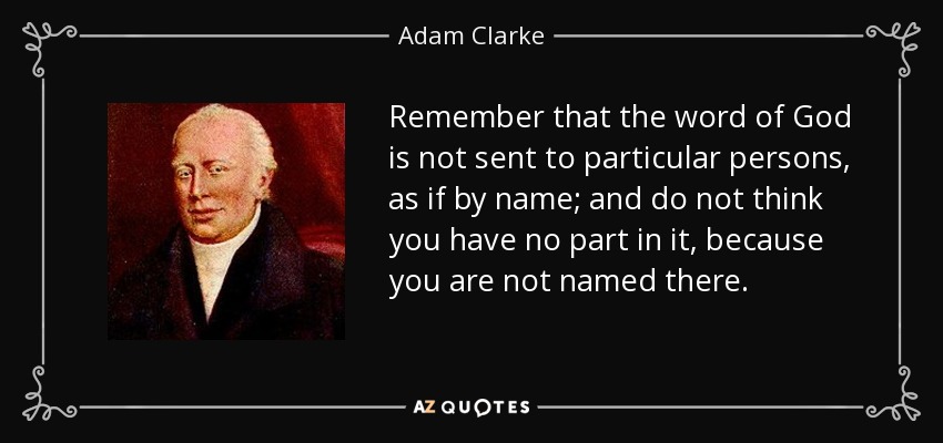 Remember that the word of God is not sent to particular persons, as if by name; and do not think you have no part in it, because you are not named there. - Adam Clarke