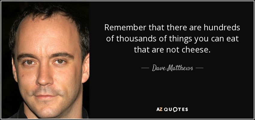 Remember that there are hundreds of thousands of things you can eat that are not cheese. - Dave Matthews