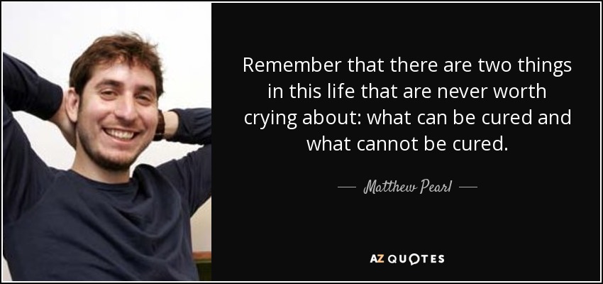 Remember that there are two things in this life that are never worth crying about: what can be cured and what cannot be cured. - Matthew Pearl