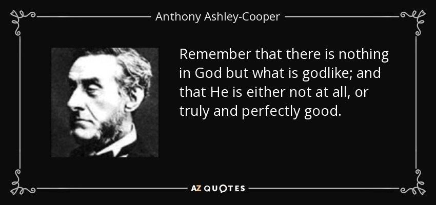 Remember that there is nothing in God but what is godlike; and that He is either not at all, or truly and perfectly good. - Anthony Ashley-Cooper, 7th Earl of Shaftesbury