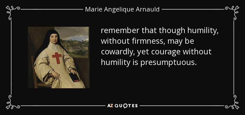 remember that though humility, without firmness, may be cowardly, yet courage without humility is presumptuous. - Marie Angelique Arnauld