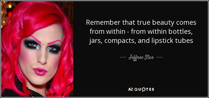Remember that true beauty comes from within - from within bottles, jars, compacts, and lipstick tubes - Jeffree Star