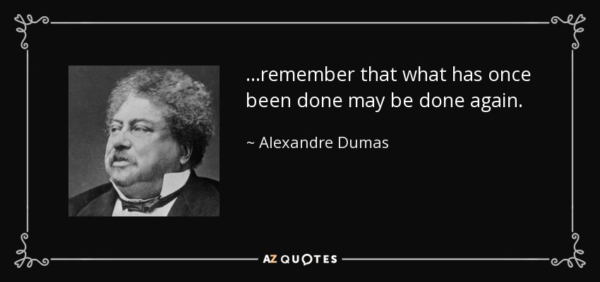 ...remember that what has once been done may be done again. - Alexandre Dumas