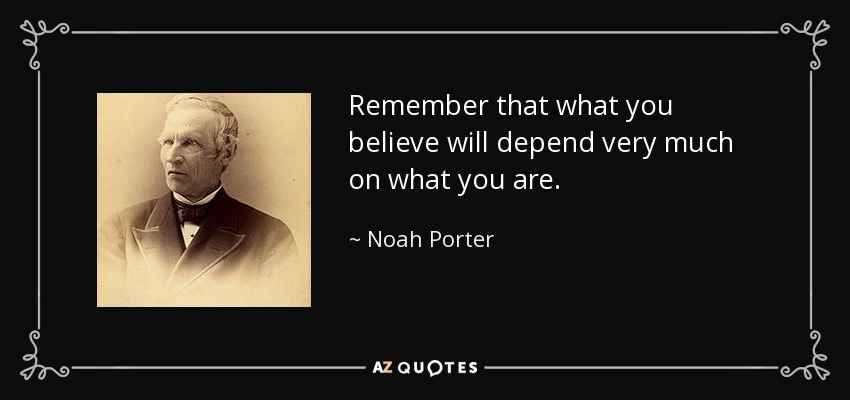 Remember that what you believe will depend very much on what you are. - Noah Porter
