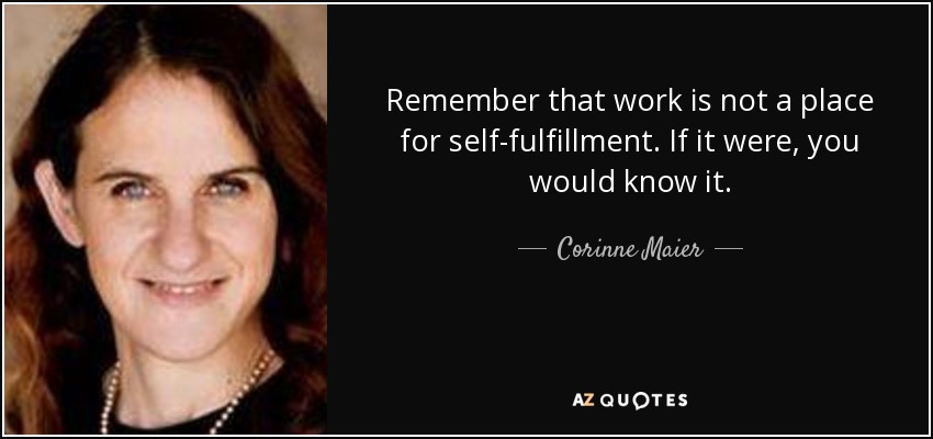 Remember that work is not a place for self-fulfillment. If it were, you would know it. - Corinne Maier