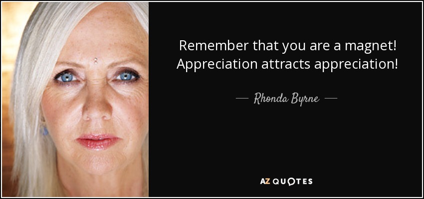 Remember that you are a magnet! Appreciation attracts appreciation! - Rhonda Byrne