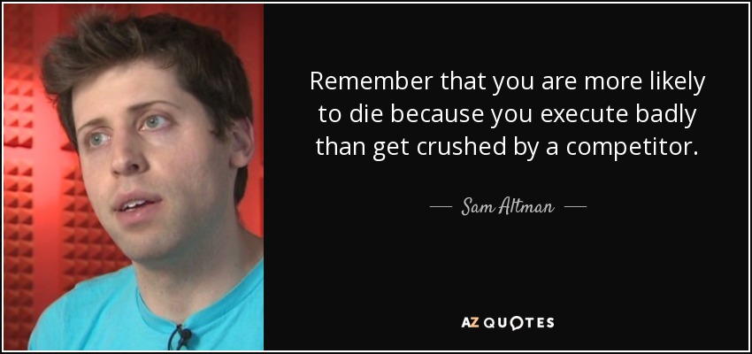 Remember that you are more likely to die because you execute badly than get crushed by a competitor. - Sam Altman