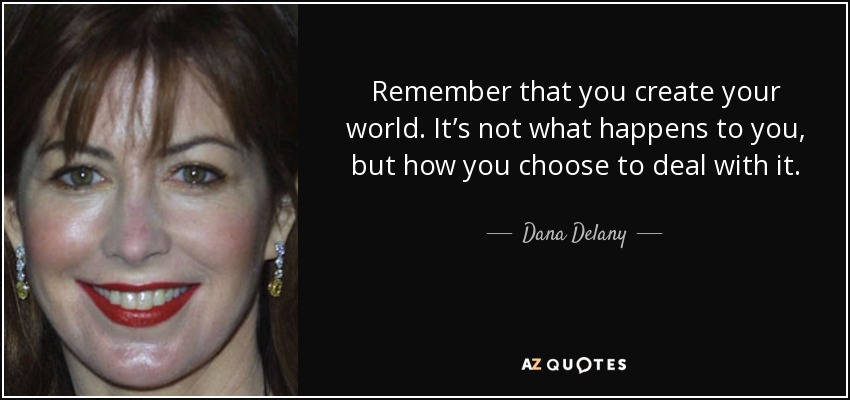 Remember that you create your world. It’s not what happens to you, but how you choose to deal with it. - Dana Delany