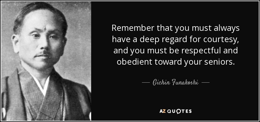Remember that you must always have a deep regard for courtesy, and you must be respectful and obedient toward your seniors. - Gichin Funakoshi