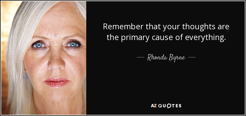 Remember that your thoughts are the primary cause of everything. - Rhonda Byrne