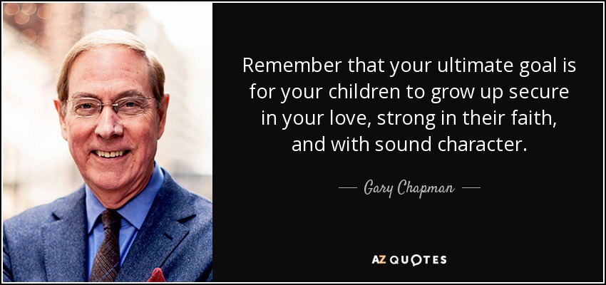 Remember that your ultimate goal is for your children to grow up secure in your love, strong in their faith, and with sound character. - Gary Chapman