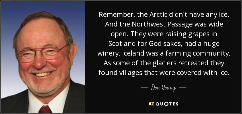 Remember, the Arctic didn't have any ice. And the Northwest Passage was wide open. They were raising grapes in Scotland for God sakes, had a huge winery. Iceland was a farming community. As some of the glaciers retreated they found villages that were covered with ice. - Don Young