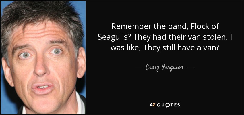 Remember the band, Flock of Seagulls? They had their van stolen. I was like, They still have a van? - Craig Ferguson