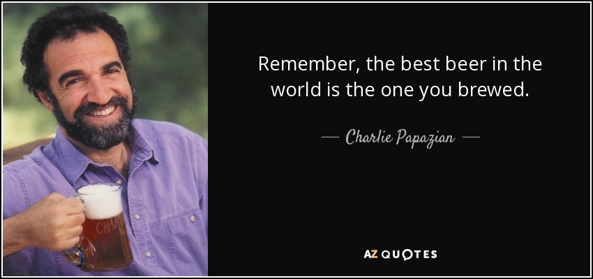 Remember, the best beer in the world is the one you brewed. - Charlie Papazian