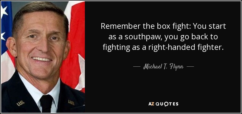 Remember the box fight: You start as a southpaw, you go back to fighting as a right-handed fighter. - Michael T. Flynn