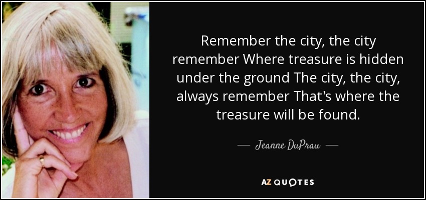 Remember the city, the city remember Where treasure is hidden under the ground The city, the city, always remember That's where the treasure will be found. - Jeanne DuPrau