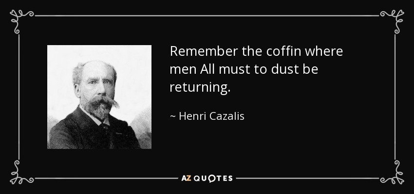 Remember the coffin where men All must to dust be returning. - Henri Cazalis