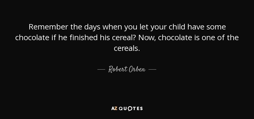 Remember the days when you let your child have some chocolate if he finished his cereal? Now, chocolate is one of the cereals. - Robert Orben