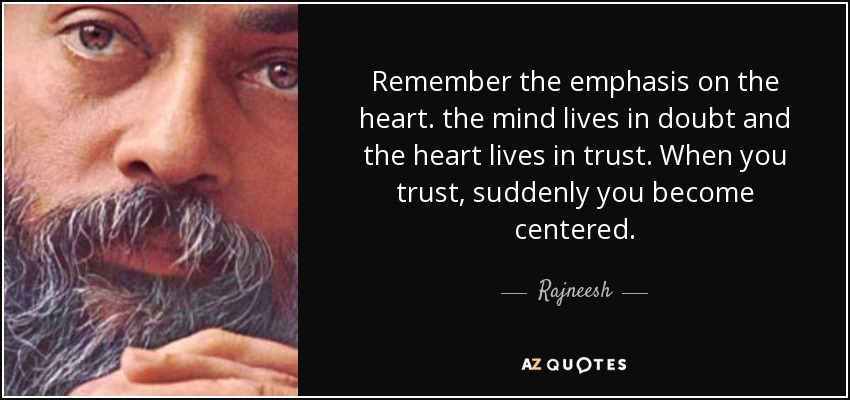 Remember the emphasis on the heart. the mind lives in doubt and the heart lives in trust. When you trust, suddenly you become centered. - Rajneesh