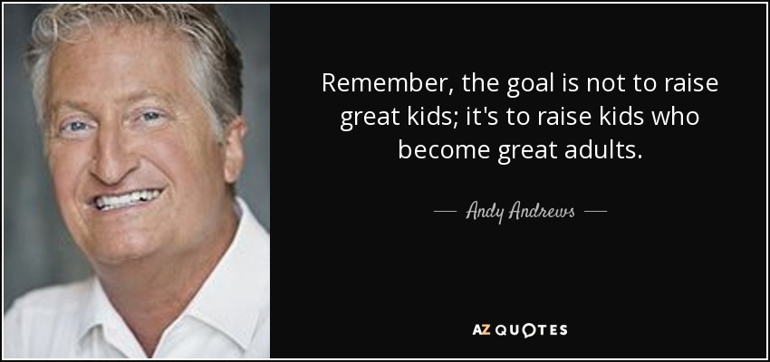 Remember, the goal is not to raise great kids; it's to raise kids who become great adults. - Andy Andrews
