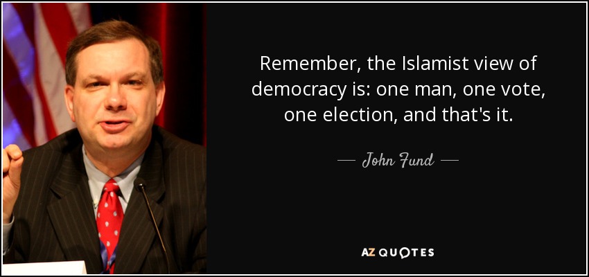 Remember, the Islamist view of democracy is: one man, one vote, one election, and that's it. - John Fund