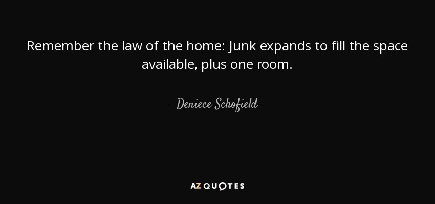 Remember the law of the home: Junk expands to fill the space available, plus one room. - Deniece Schofield