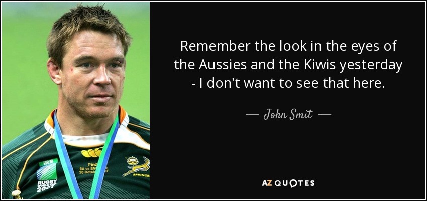 Remember the look in the eyes of the Aussies and the Kiwis yesterday - I don't want to see that here. - John Smit
