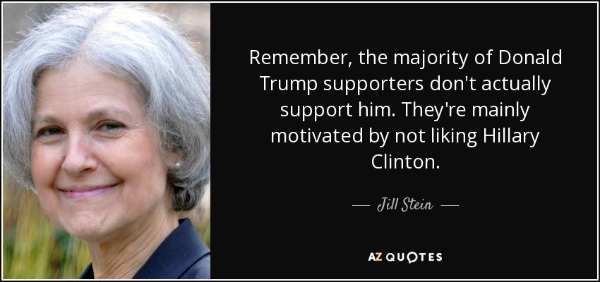 Remember, the majority of Donald Trump supporters don't actually support him. They're mainly motivated by not liking Hillary Clinton. - Jill Stein