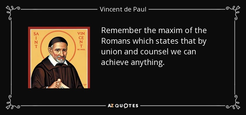 Remember the maxim of the Romans which states that by union and counsel we can achieve anything. - Vincent de Paul