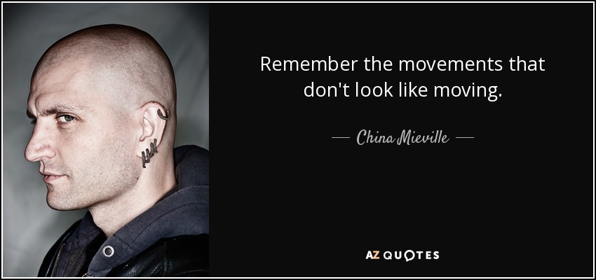 Remember the movements that don't look like moving. - China Mieville