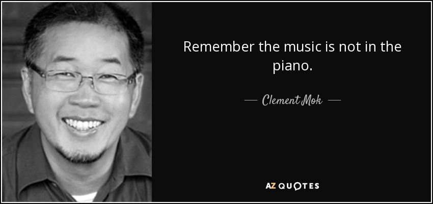 Remember the music is not in the piano. - Clement Mok