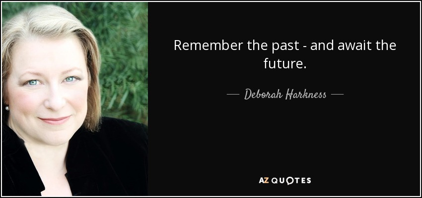 Remember the past - and await the future. - Deborah Harkness