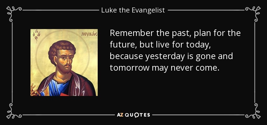 Remember the past, plan for the future, but live for today, because yesterday is gone and tomorrow may never come. - Luke the Evangelist