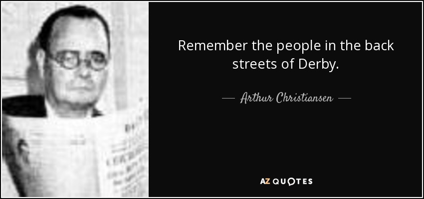 Remember the people in the back streets of Derby. - Arthur Christiansen