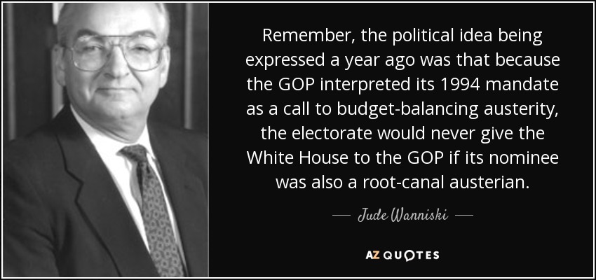 Remember, the political idea being expressed a year ago was that because the GOP interpreted its 1994 mandate as a call to budget-balancing austerity, the electorate would never give the White House to the GOP if its nominee was also a root-canal austerian. - Jude Wanniski