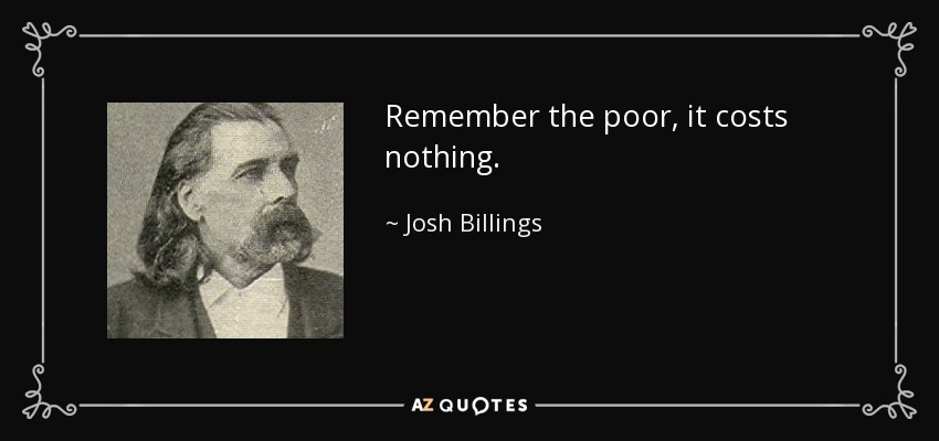 Remember the poor, it costs nothing. - Josh Billings