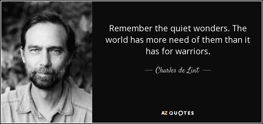 Remember the quiet wonders. The world has more need of them than it has for warriors. - Charles de Lint