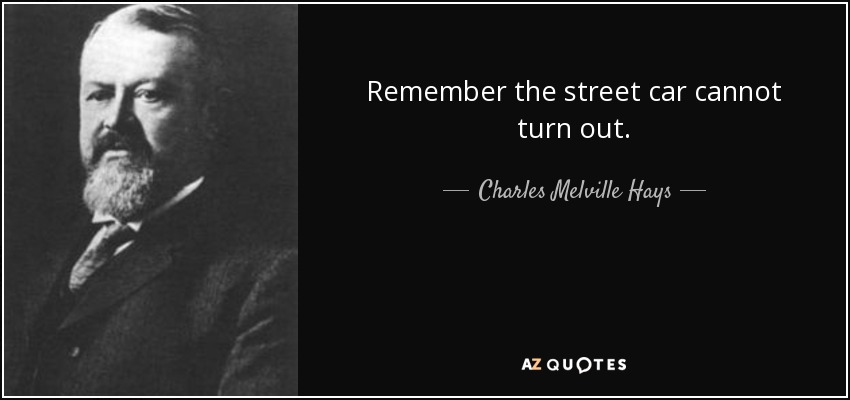 Remember the street car cannot turn out. - Charles Melville Hays