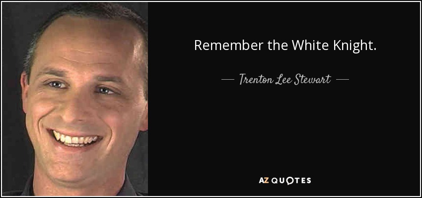 Remember the White Knight. - Trenton Lee Stewart