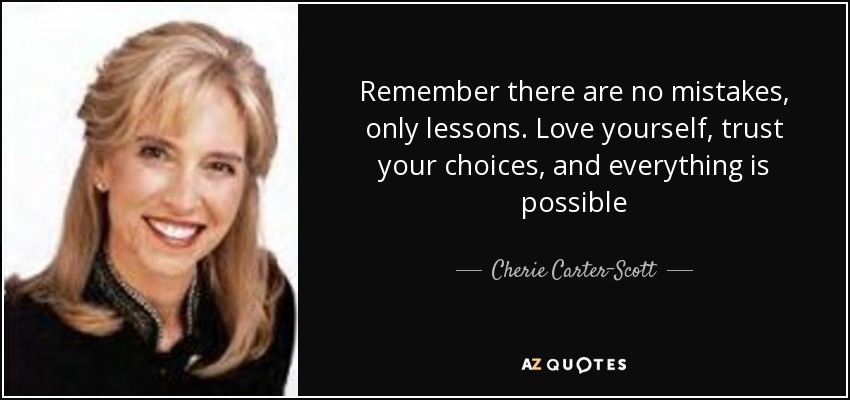 Remember there are no mistakes, only lessons. Love yourself, trust your choices, and everything is possible - Cherie Carter-Scott
