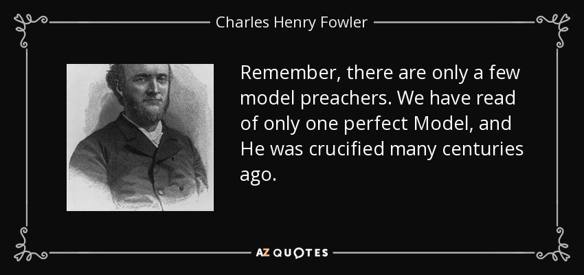 Remember, there are only a few model preachers. We have read of only one perfect Model, and He was crucified many centuries ago. - Charles Henry Fowler
