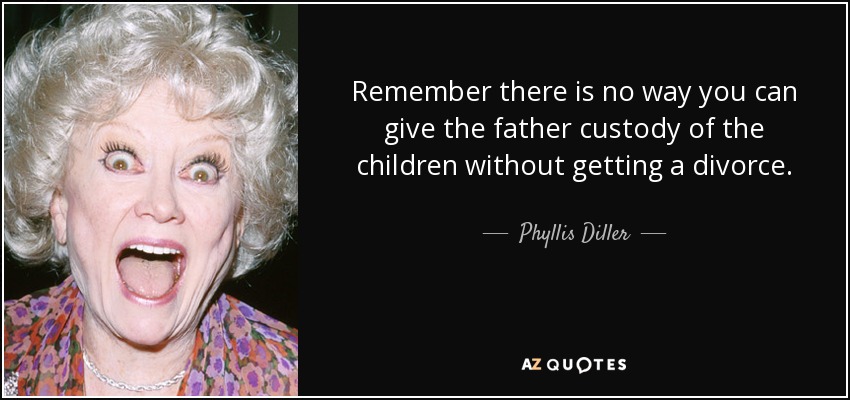 Remember there is no way you can give the father custody of the children without getting a divorce. - Phyllis Diller