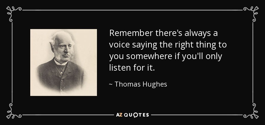 Remember there's always a voice saying the right thing to you somewhere if you'll only listen for it. - Thomas Hughes