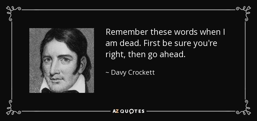 Remember these words when I am dead. First be sure you're right, then go ahead. - Davy Crockett